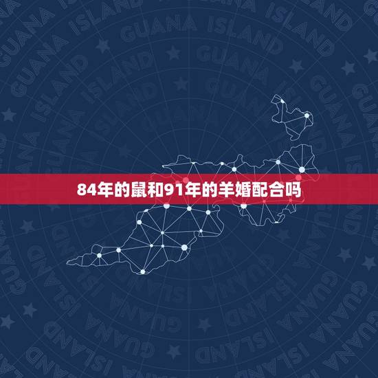 84年的鼠和91年的羊婚配合吗,1984年属鼠和1991属羊的配嘛? 84年的鼠和91年的羊婚配合吗,1984年属鼠和1991属羊的配嘛?