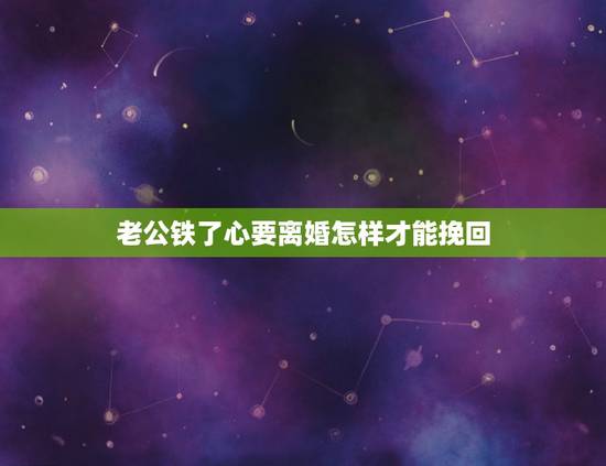 老公铁了心要离婚怎样才能挽回,老公铁了心离婚,我应该如何挽回呢 老公铁了心要离婚怎样才能挽回,老公铁了心离婚,我应该如何挽回呢