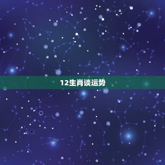 12生肖谈运势,十二生肖运程? 12生肖谈运势,十二生肖运程?