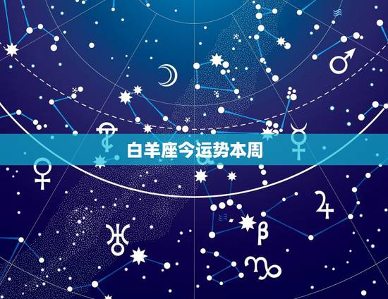 白羊座今运势本周,白羊座本周运程如何? 白羊座今运势本周,白羊座本周运程如何?