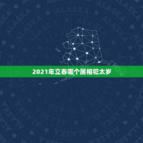 2021年立春哪个属相犯太岁,犯太岁怎么破解2021年 2021年立春哪个属相犯太岁,犯太岁怎么破解2021年