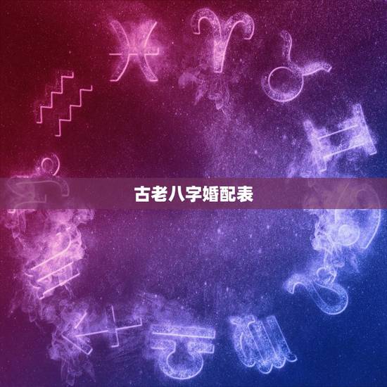 古老八字婚配表,古老生辰八字婚配表 古老八字婚配表,古老生辰八字婚配表