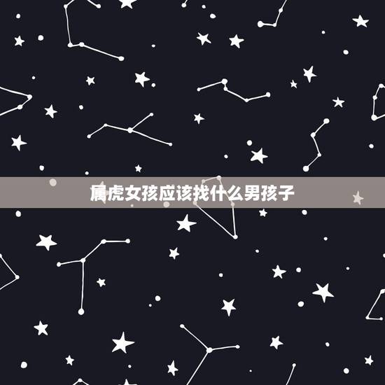 属虎女孩应该找什么男孩子，属虎的女孩和属什么的男孩最相配