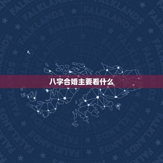 八字合婚主要看什么,八字合婚速查表 八字合婚主要看什么,八字合婚速查表