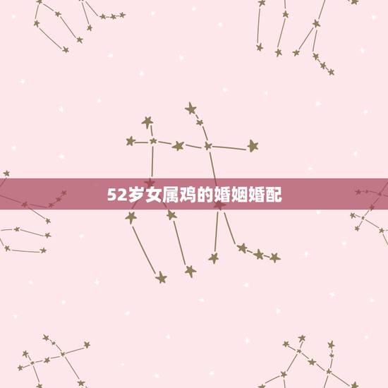 52岁女属鸡的婚姻婚配，女属鸡与什么属相最配合