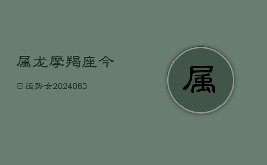 属龙摩羯座今日运势女(20240605) 属龙摩羯座今日运势女(20240605)