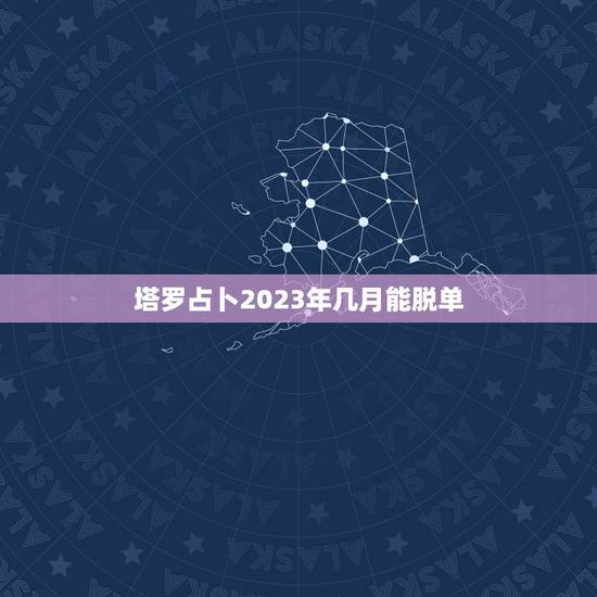 塔罗占卜2023年几月能脱单,塔罗牌占卜何时能脱单 塔罗占卜2023年几月能脱单,塔罗牌占卜何时能脱单
