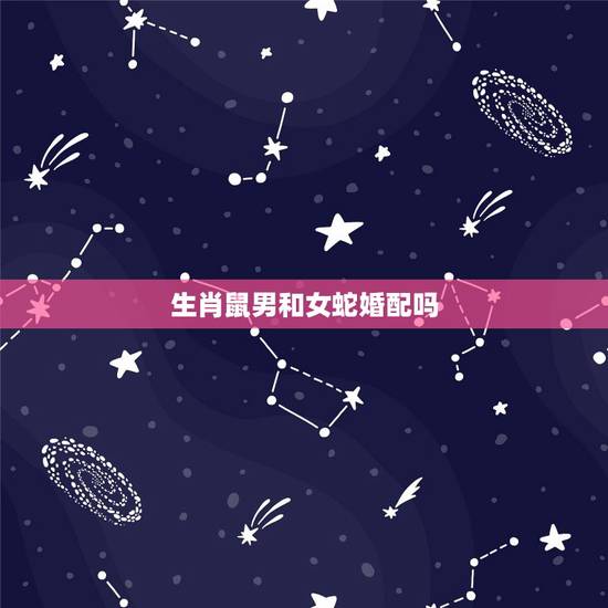 生肖鼠男和女蛇婚配吗,属鼠和蛇相配吗 生肖鼠男和女蛇婚配吗,属鼠和蛇相配吗