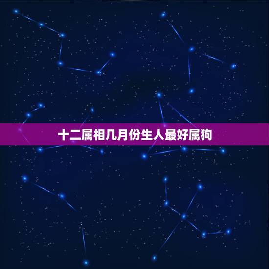 十二属相几月份生人最好属狗,属狗的几月出生最好 十二属相几月份生人最好属狗,属狗的几月出生最好