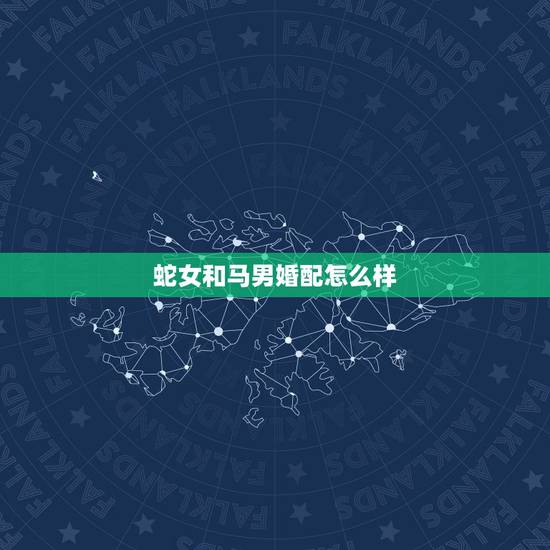 蛇女和马男婚配怎么样，男马和女蛇婚姻好不好
