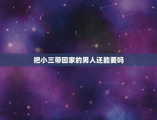 把小三带回家的男人还能要吗,老公把小三带回家睡觉了,趁我不在的时候我该 把小三带回家的男人还能要吗,老公把小三带回家睡觉了,趁我不在的时候我该