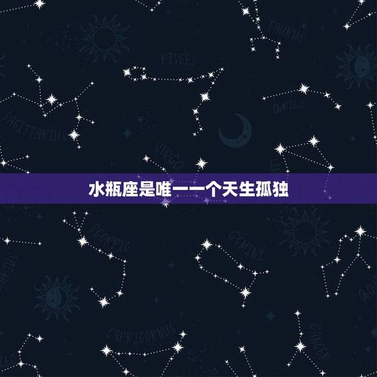 水瓶座是唯一一个天生孤独,水瓶座是个什么样的人?为什么经常感到孤独? 水瓶座是唯一一个天生孤独,水瓶座是个什么样的人?为什么经常感到孤独?