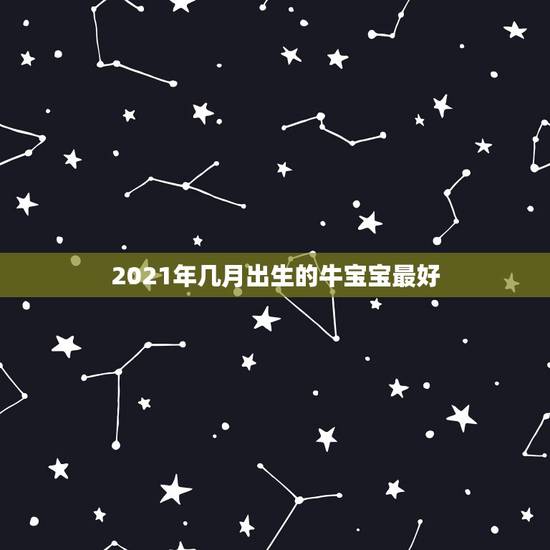 2021年几月出生的牛宝宝最好,2021年那个月出生的牛宝宝最好 2021年几月出生的牛宝宝最好,2021年那个月出生的牛宝宝最好