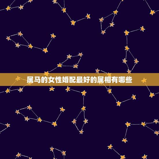 属马的女性婚配最好的属相有哪些，属马的女性和什么属相的男性最配