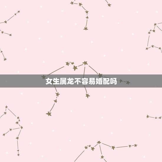 女生属龙不容易婚配吗,88年属龙的一辈子婚姻 女生属龙不容易婚配吗,88年属龙的一辈子婚姻