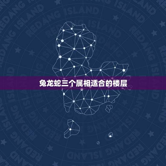 兔龙蛇三个属相适合的楼层,属相龙蛇同时适合的楼层 兔龙蛇三个属相适合的楼层,属相龙蛇同时适合的楼层