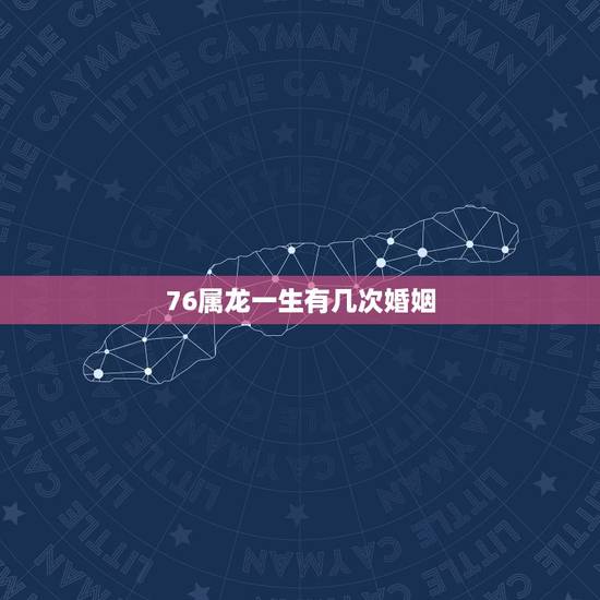 76属龙一生有几次婚姻，76年龙女2022 年必有一难