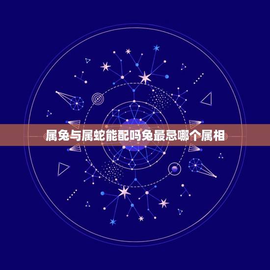 属兔与属蛇能配吗兔最忌哪个属相，属相中，属蛇和属兔的人般配吗？