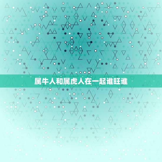 属牛人和属虎人在一起谁旺谁，虎和牛相配婚姻如何虎和牛属相合不合