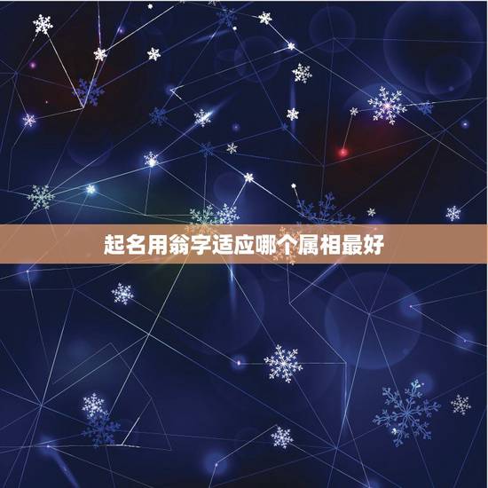 起名用翁字适应哪个属相最好,起名字,姓翁,叫翁什么好?男女不限 起名用翁字适应哪个属相最好,起名字,姓翁,叫翁什么好?男女不限