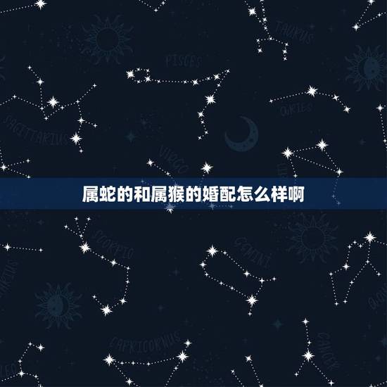 属蛇的和属猴的婚配怎么样啊，属猴配属蛇的能婚配吗