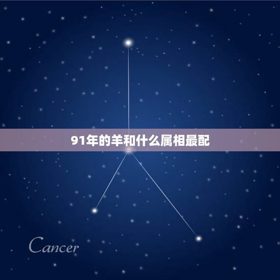 91年的羊和什么属相最配,1991年男羊更佳婚配 91年的羊和什么属相最配,1991年男羊更佳婚配