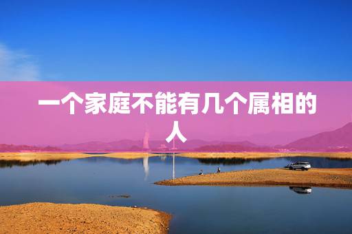 一个家庭不能有几个属相的人，一家三口同一个属相好吗