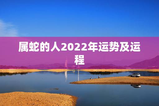 属蛇的人2022年运势及运程,属蛇的人今年学业如何 属蛇的人2022年运势及运程,属蛇的人今年学业如何