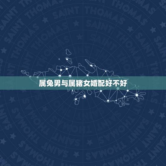 属兔男与属猪女婚配好不好，属猪女和属兔男的相配吗？