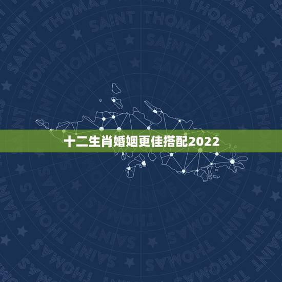 十二生肖婚姻更佳搭配2022,十二生肖更佳姻缘配对 十二生肖婚姻更佳搭配2022,十二生肖更佳姻缘配对