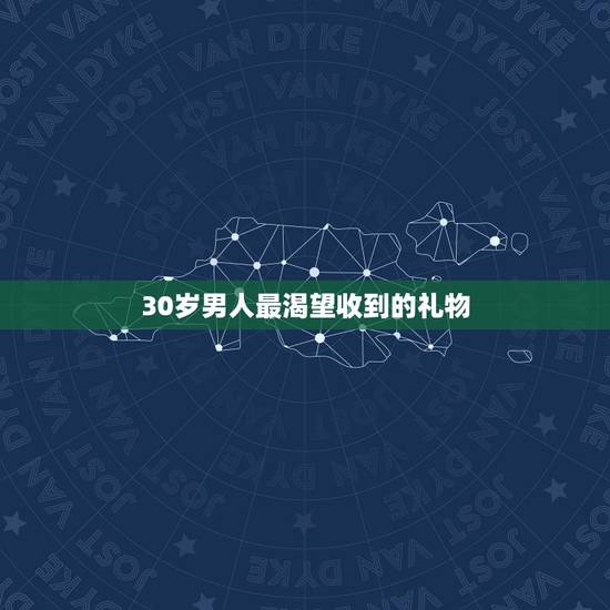 30岁男人最渴望收到的礼物,三十岁左右的男人,生日,会喜欢什么礼物? 30岁男人最渴望收到的礼物,三十岁左右的男人,生日,会喜欢什么礼物?