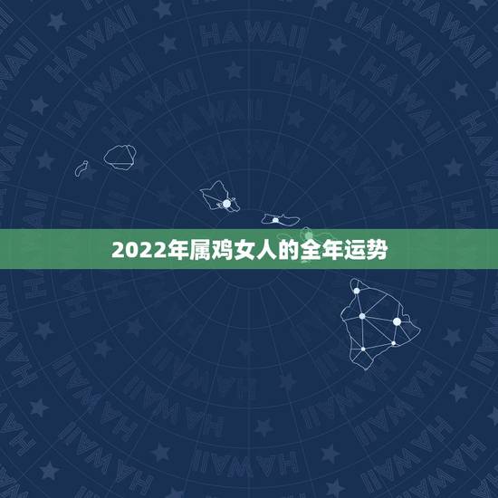 2022年属鸡女人的全年运势,2021属鸡人全年运势 2022年属鸡女人的全年运势,2021属鸡人全年运势