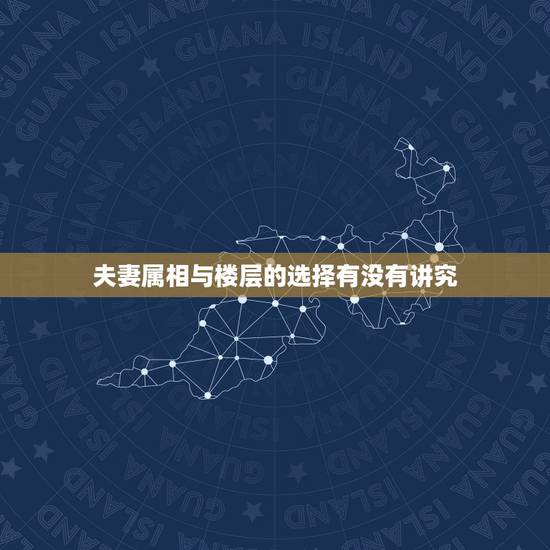 夫妻属相与楼层的选择有没有讲究，属相与楼层有什么风水上的问题