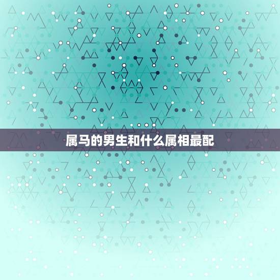 属马的男生和什么属相最配,男人属马的和什么属相最配,女性属马的属相婚配 属马的男生和什么属相最配,男人属马的和什么属相最配,女性属马的属相婚配