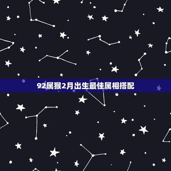 92属猴2月出生最佳属相搭配，1992年属猴，和哪年什么属相的比较合适