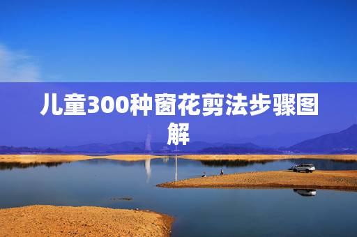 儿童300种窗花剪法步骤图解，儿童简单的剪纸怎样做