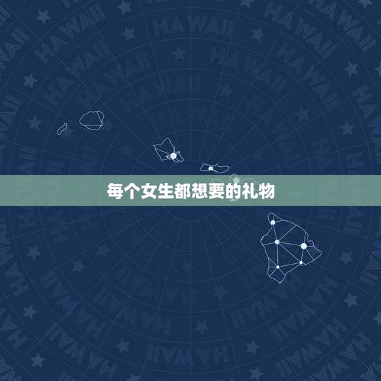 每个女生都想要的礼物,女生最喜欢什么礼物呢? 每个女生都想要的礼物,女生最喜欢什么礼物呢?