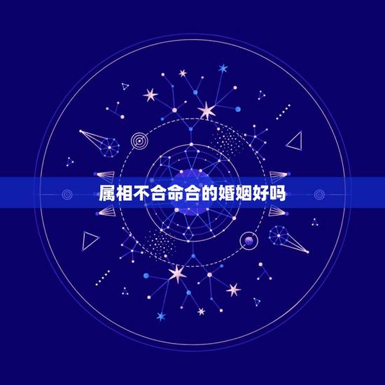 属相不合命合的婚姻好吗,属相不合能结婚吗?有没有属相不合结婚了而过的好 属相不合命合的婚姻好吗,属相不合能结婚吗?有没有属相不合结婚了而过的好