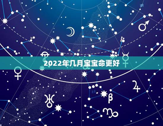 2022年几月宝宝命更好,2022年几月份出生更好 2022年几月宝宝命更好,2022年几月份出生更好