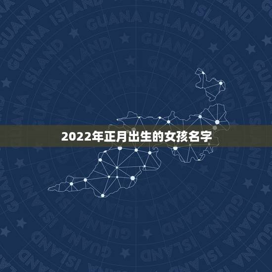 2022年正月出生的女孩名字，2022年1月出生宝宝起名
