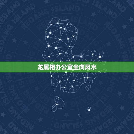 龙属相办公室坐向风水，2017年属龙的人办公室座椅风水有哪些讲究