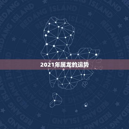 2021年属龙的运势,2021年生肖龙的全年运势 2021年属龙的运势,2021年生肖龙的全年运势
