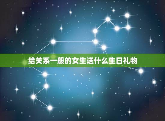 给关系一般的女生送什么生日礼物,给关系这样的女生送什么做生日礼物? 给关系一般的女生送什么生日礼物,给关系这样的女生送什么做生日礼物?