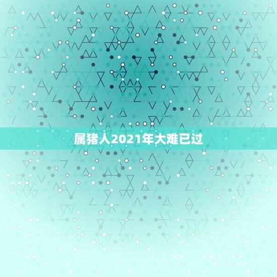 属猪人2021年大难已过,1971年属猪的在2021年好不好 属猪人2021年大难已过,1971年属猪的在2021年好不好