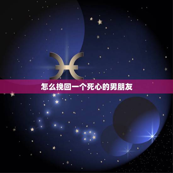 怎么挽回一个死心的男朋友,怎么挽回一个死心的男朋友 怎么挽回一个死心的男朋友,怎么挽回一个死心的男朋友