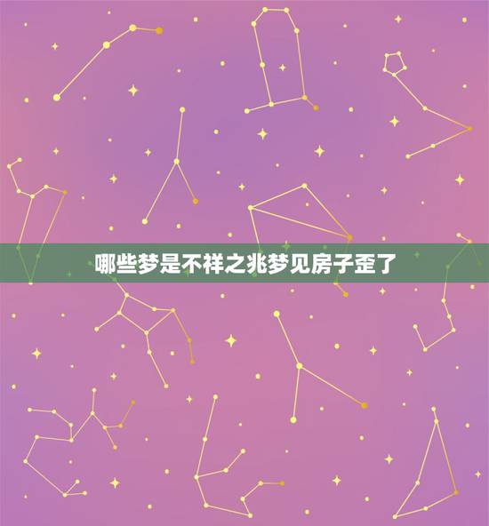 哪些梦是不祥之兆梦见房子歪了，梦见新建的房子倒塌是什么征兆