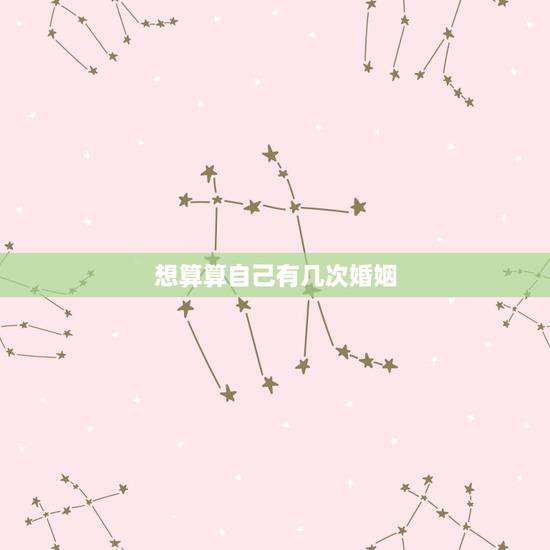 想算算自己有几次婚姻,想算下一生会有几次婚姻? 想算算自己有几次婚姻,想算下一生会有几次婚姻?
