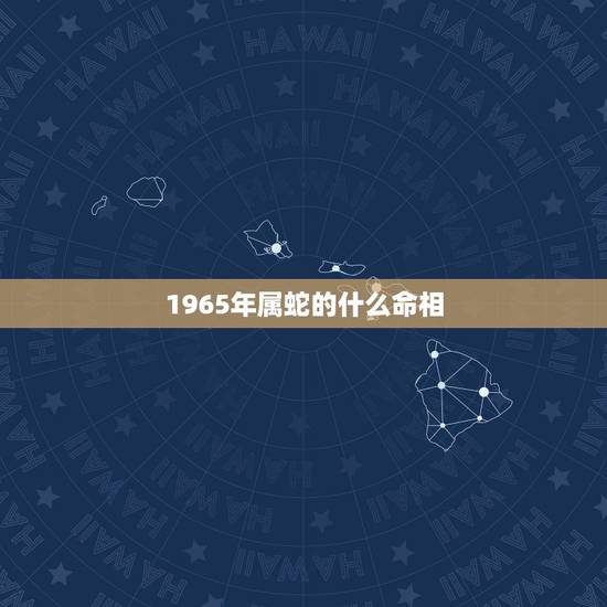 1965年属蛇的什么命相，1965年出生的人是什么命