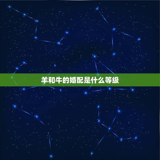 羊和牛的婚配是什么等级,羊和牛相配婚姻如何 羊和牛的婚配是什么等级,羊和牛相配婚姻如何