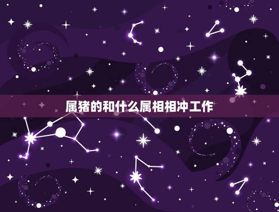 属猪的和什么属相相冲工作,83年属猪的和什么属相最配 属猪的和什么属相相冲工作,83年属猪的和什么属相最配